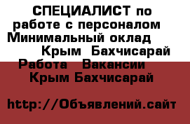 •	СПЕЦИАЛИСТ по работе с персоналом › Минимальный оклад ­ 15 000 - Крым, Бахчисарай Работа » Вакансии   . Крым,Бахчисарай